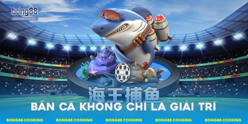 Bắn cá không chỉ là giải trí